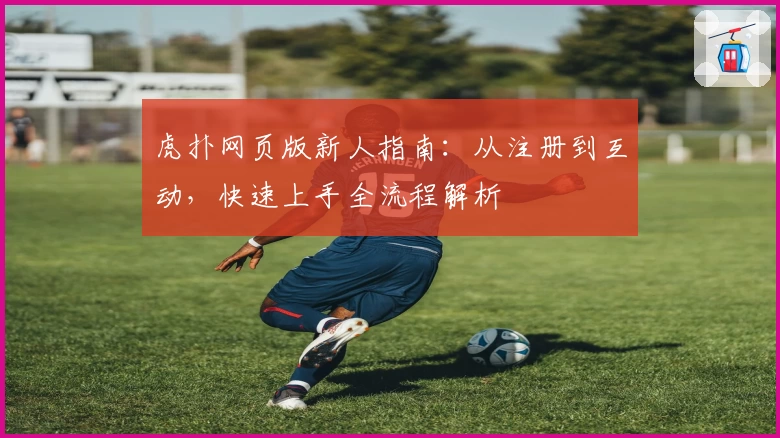 虎扑网页版新人指南:从注册到互动,快速上手全流程解析