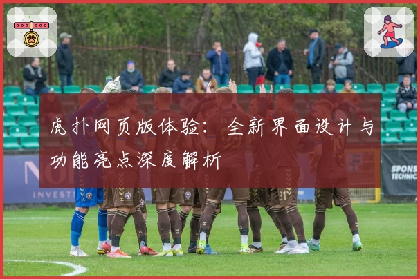 虎扑网页版体验:全新界面设计与功能亮点深度解析