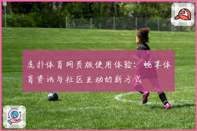 虎扑体育网页版使用体验：畅享体育资讯与社区互动的新方式