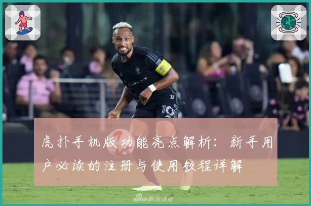 虎扑手机版功能亮点解析：新手用户必读的注册与使用教程详解