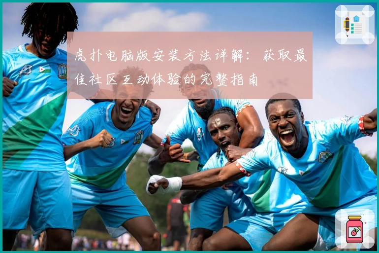 虎扑电脑版安装方法详解：获取最佳社区互动体验的完整指南