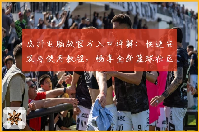 虎扑电脑版官方入口详解：快速安装与使用教程，畅享全新篮球社区互动体验