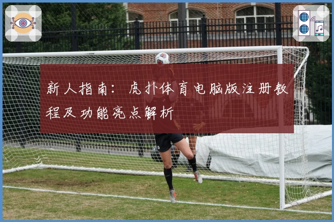 新人指南:虎扑体育电脑版注册教程及功能亮点解析