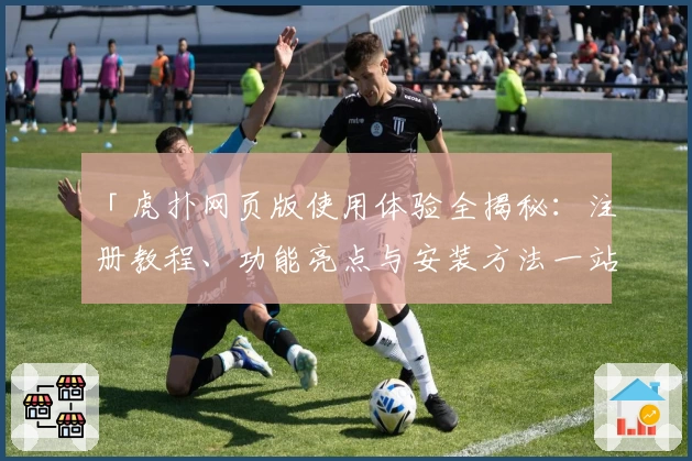 「虎扑网页版使用体验全揭秘：注册教程、功能亮点与安装方法一站式解决」