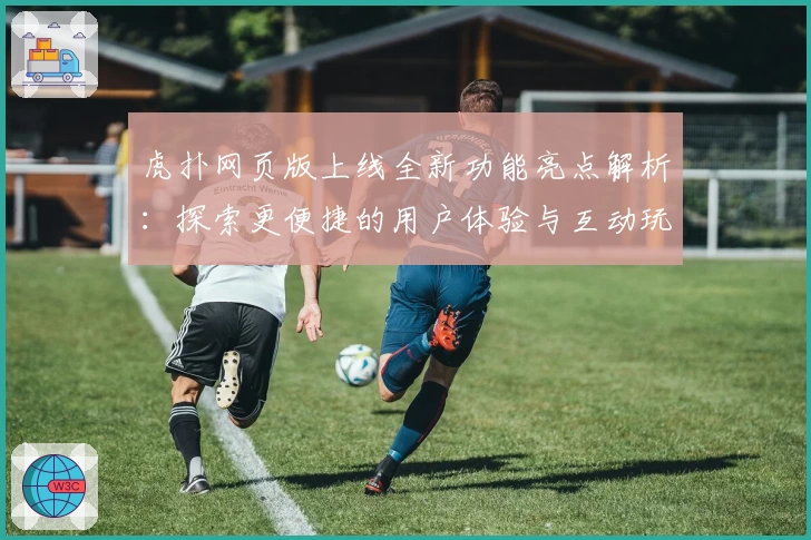 虎扑网页版上线全新功能亮点解析：探索更便捷的用户体验与互动玩法新升级