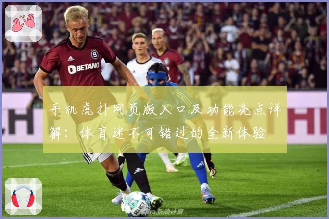 手机虎扑网页版入口及功能亮点详解：体育迷不可错过的全新体验