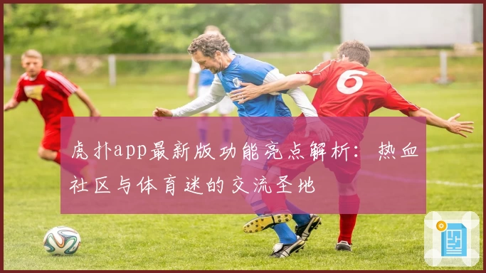虎扑app最新版功能亮点解析：热血社区与体育迷的交流圣地