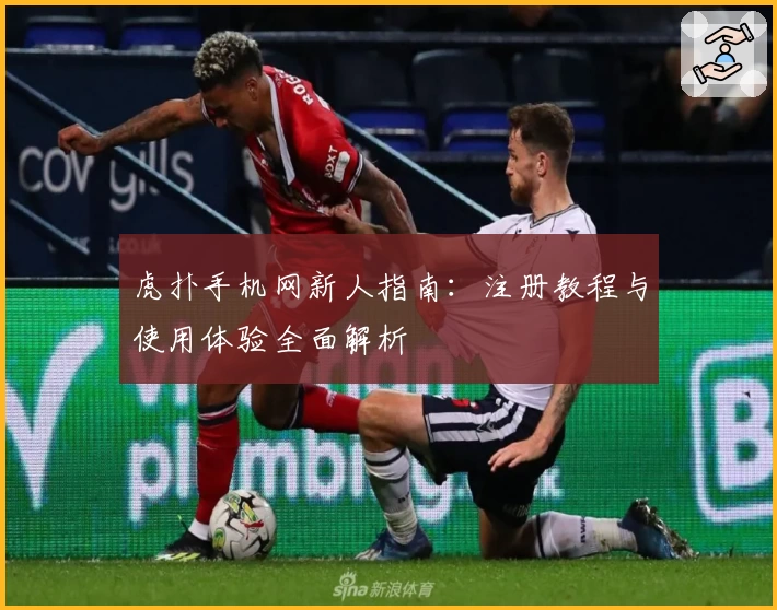 虎扑手机网新人指南：注册教程与使用体验全面解析