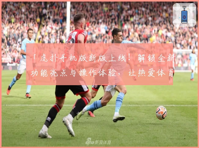 「虎扑手机版新版上线！解锁全新功能亮点与操作体验，让热爱体育的你更畅快」