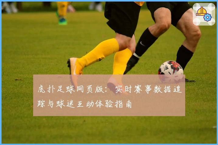 虎扑足球网页版：实时赛事数据追踪与球迷互动体验指南