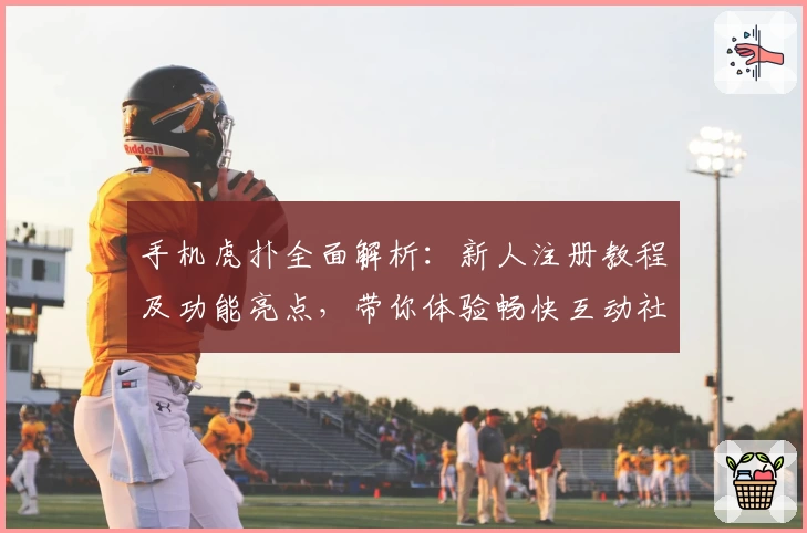 手机虎扑全面解析：新人注册教程及功能亮点，带你体验畅快互动社区