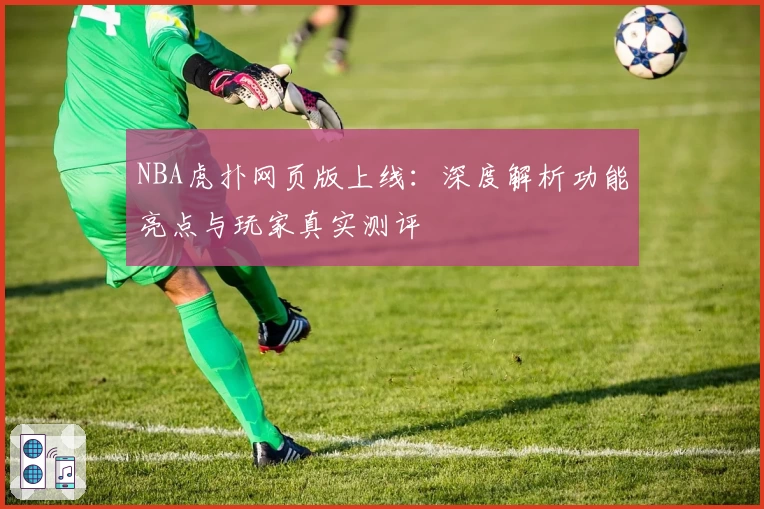 NBA虎扑网页版上线：深度解析功能亮点与玩家真实测评