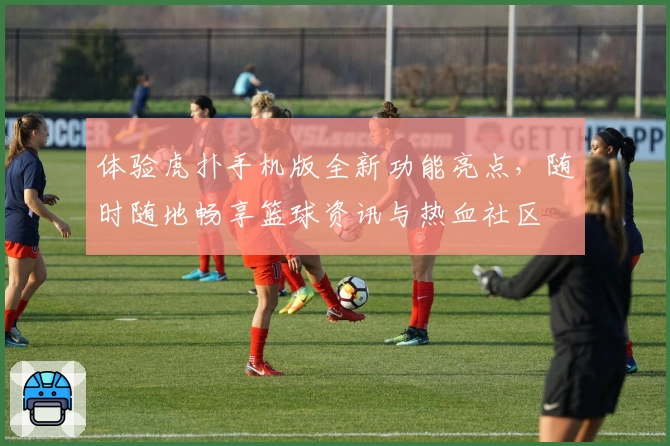 体验虎扑手机版全新功能亮点，随时随地畅享篮球资讯与热血社区