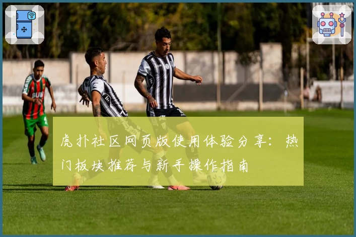 虎扑社区网页版使用体验分享：热门板块推荐与新手操作指南