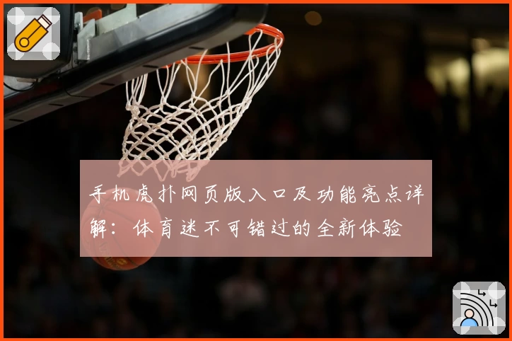 手机虎扑网页版入口及功能亮点详解：体育迷不可错过的全新体验
