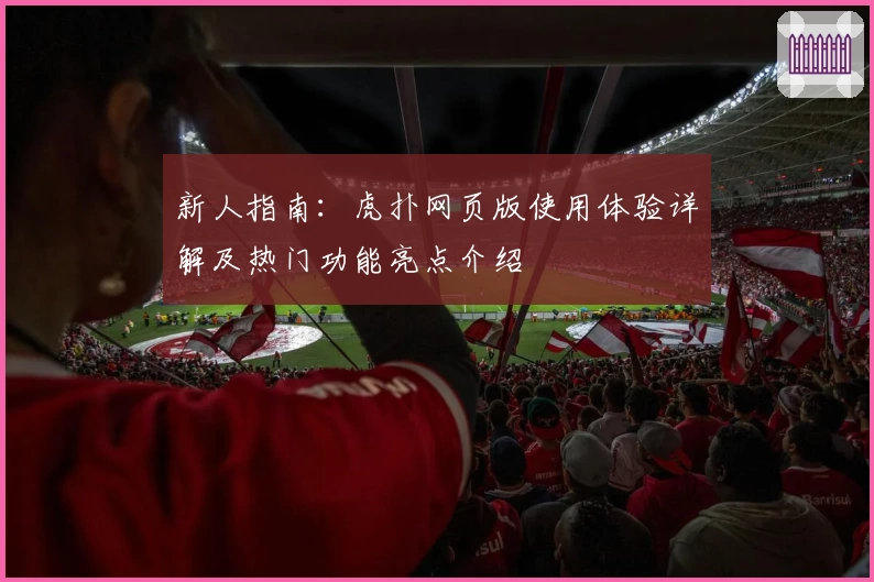 新人指南：虎扑网页版使用体验详解及热门功能亮点介绍