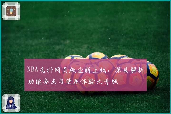 NBA虎扑网页版全新上线，深度解析功能亮点与使用体验大升级