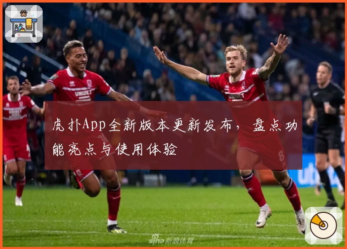 虎扑App全新版本更新发布，盘点功能亮点与使用体验
