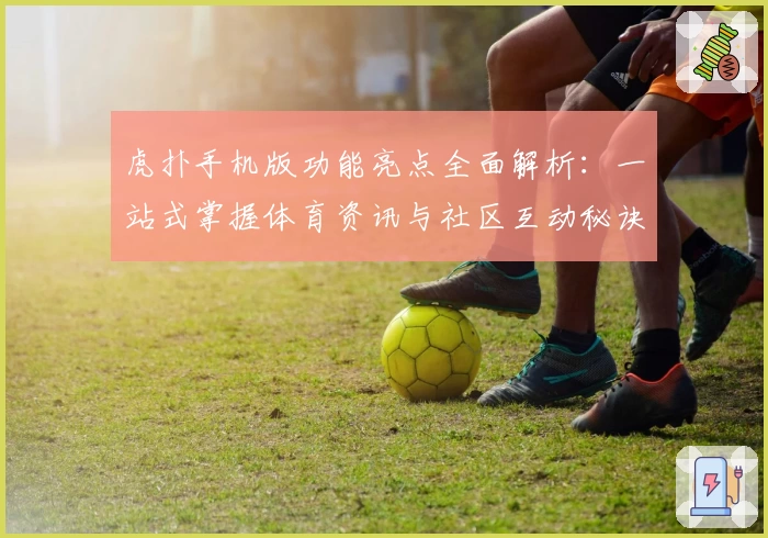 虎扑手机版功能亮点全面解析：一站式掌握体育资讯与社区互动秘诀