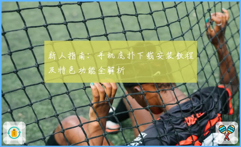 新人指南：手机虎扑下载安装教程及特色功能全解析