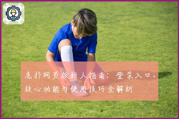 虎扑网页版新人指南：登录入口、核心功能与使用技巧全解析