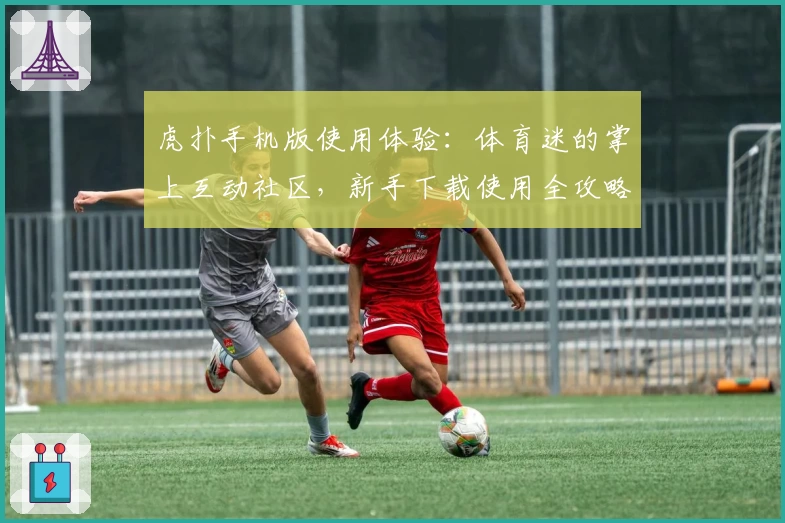 虎扑手机版使用体验：体育迷的掌上互动社区，新手下载使用全攻略