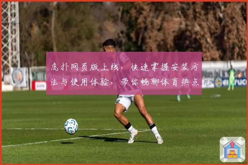 虎扑网页版上线，快速掌握安装方法与使用体验，带你畅聊体育热点话题