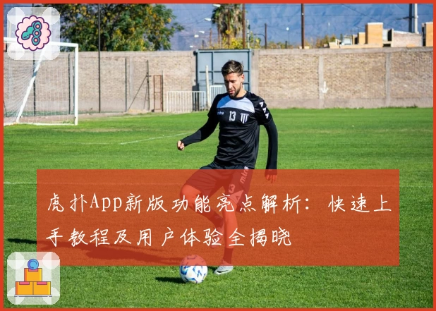 虎扑App新版功能亮点解析：快速上手教程及用户体验全揭晓