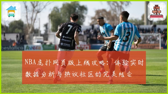 NBA虎扑网页版上线攻略：体验实时数据分析与热议社区的完美结合