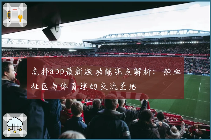 虎扑app最新版功能亮点解析：热血社区与体育迷的交流圣地