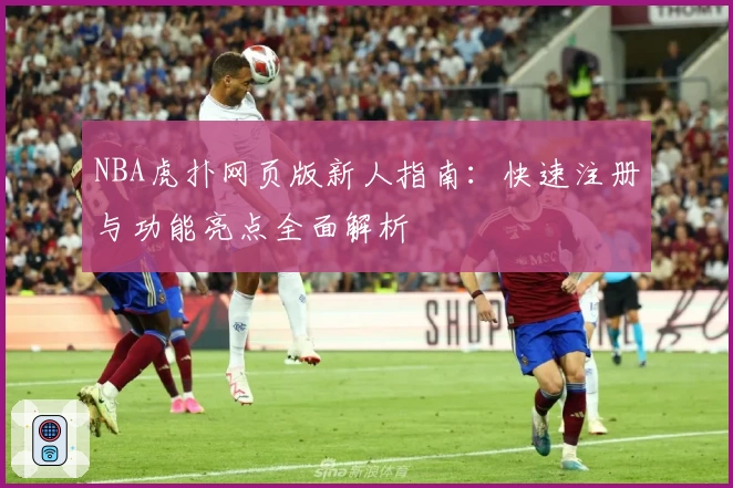 NBA虎扑网页版新人指南：快速注册与功能亮点全面解析