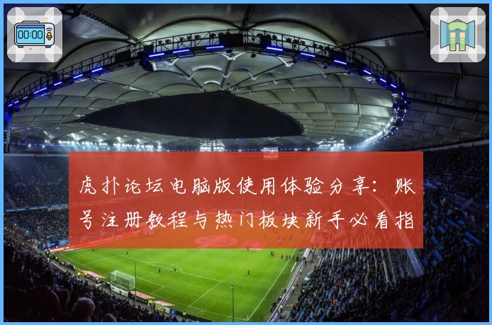 虎扑论坛电脑版使用体验分享：账号注册教程与热门板块新手必看指南