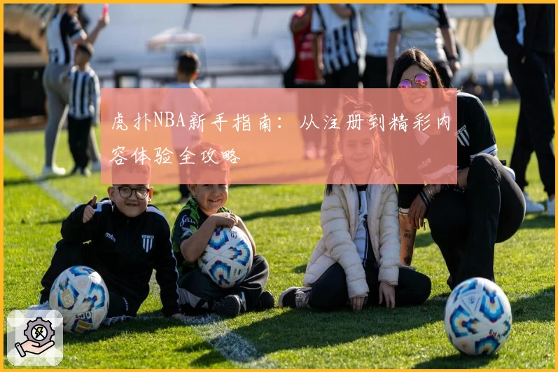 虎扑NBA新手指南：从注册到精彩内容体验全攻略