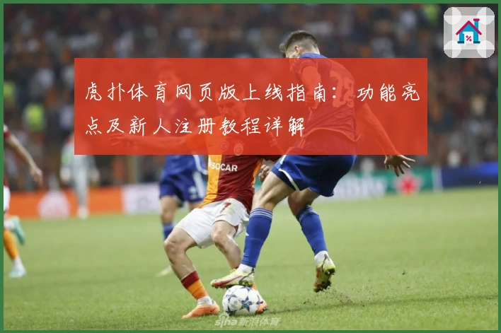虎扑体育网页版上线指南：功能亮点及新人注册教程详解