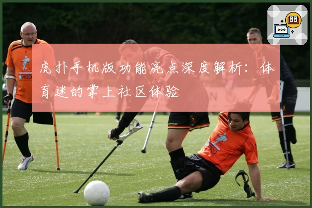 虎扑手机版功能亮点深度解析：体育迷的掌上社区体验