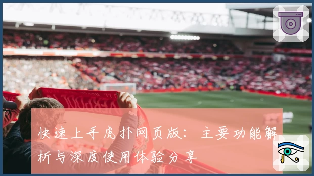 快速上手虎扑网页版:主要功能解析与深度使用体验分享