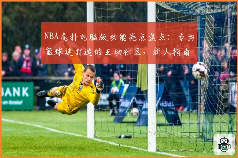 NBA虎扑电脑版功能亮点盘点：专为篮球迷打造的互动社区，新人指南攻略奉上