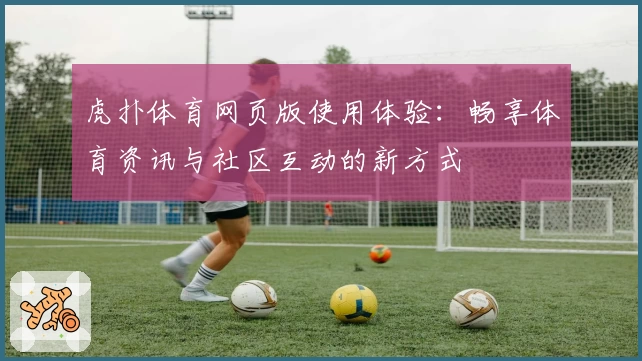 虎扑体育网页版使用体验：畅享体育资讯与社区互动的新方式
