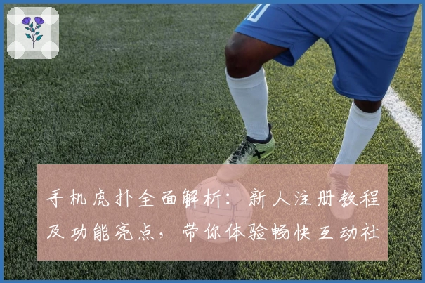 手机虎扑全面解析：新人注册教程及功能亮点，带你体验畅快互动社区