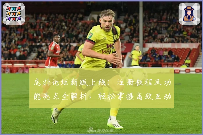 虎扑论坛新版上线：注册教程及功能亮点全解析，轻松掌握高效互动技巧