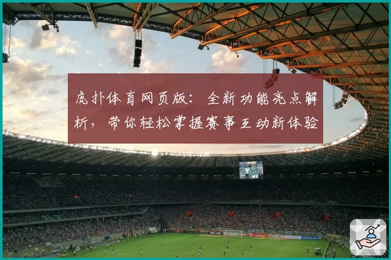 虎扑体育网页版：全新功能亮点解析，带你轻松掌握赛事互动新体验
