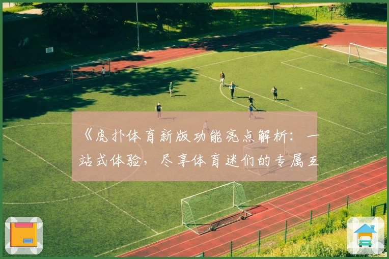 《虎扑体育新版功能亮点解析：一站式体验，尽享体育迷们的专属互动平台》