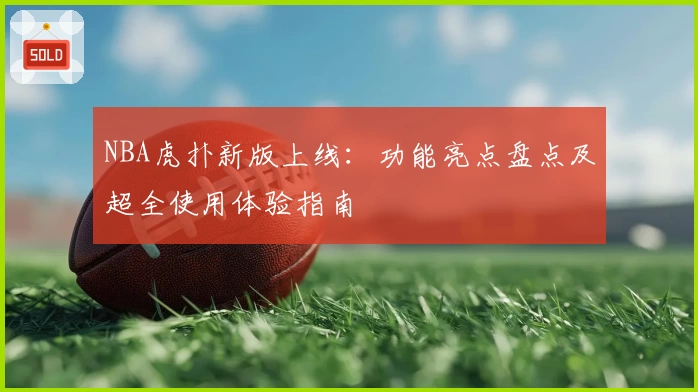 NBA虎扑新版上线：功能亮点盘点及超全使用体验指南