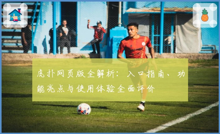 虎扑网页版全解析：入口指南、功能亮点与使用体验全面评价