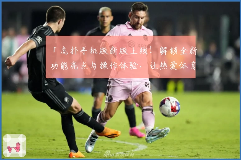 「虎扑手机版新版上线！解锁全新功能亮点与操作体验，让热爱体育的你更畅快」