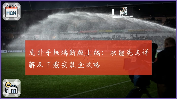 虎扑手机端新版上线：功能亮点详解及下载安装全攻略