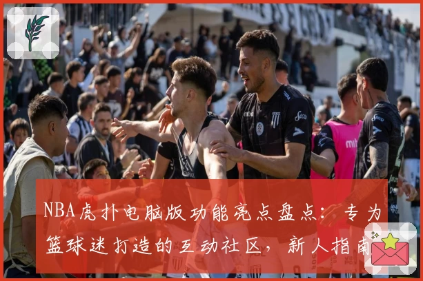 NBA虎扑电脑版功能亮点盘点：专为篮球迷打造的互动社区，新人指南攻略奉上