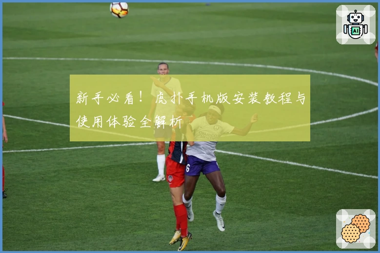 新手必看！虎扑手机版安装教程与使用体验全解析