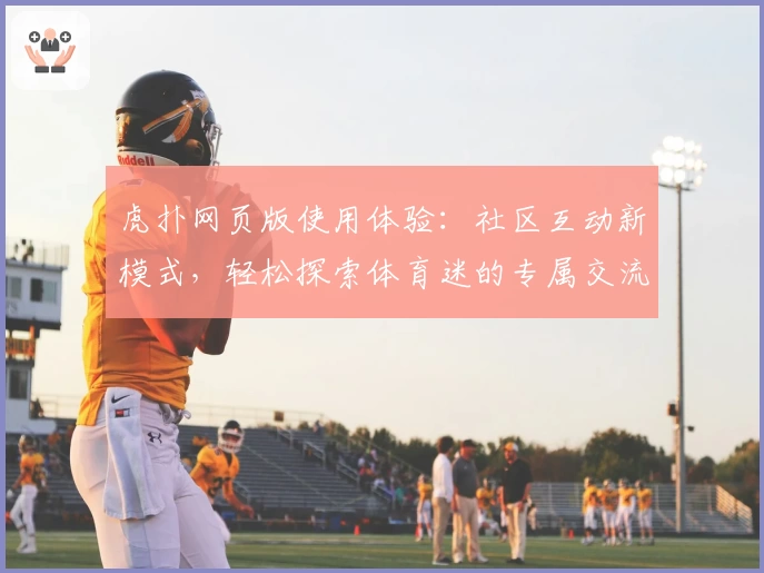 虎扑网页版使用体验：社区互动新模式，轻松探索体育迷的专属交流平台