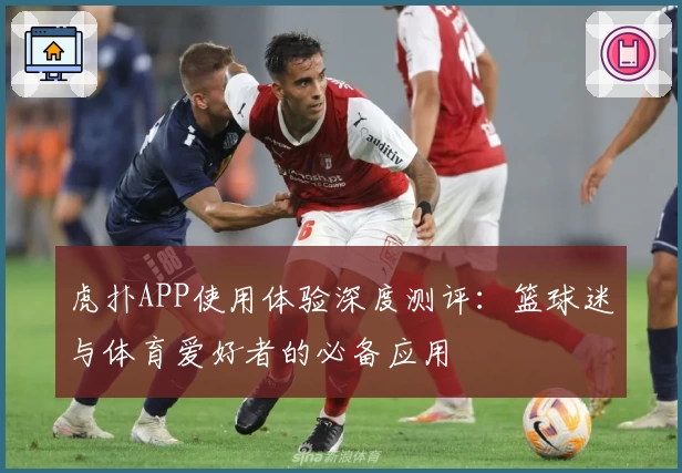 虎扑APP使用体验深度测评：篮球迷与体育爱好者的必备应用
